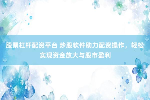 股票杠杆配资平台 炒股软件助力配资操作，轻松实现资金放大与股市盈利