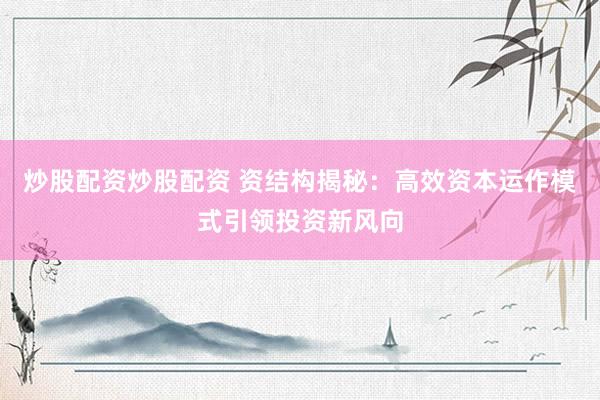 炒股配资炒股配资 资结构揭秘：高效资本运作模式引领投资新风向