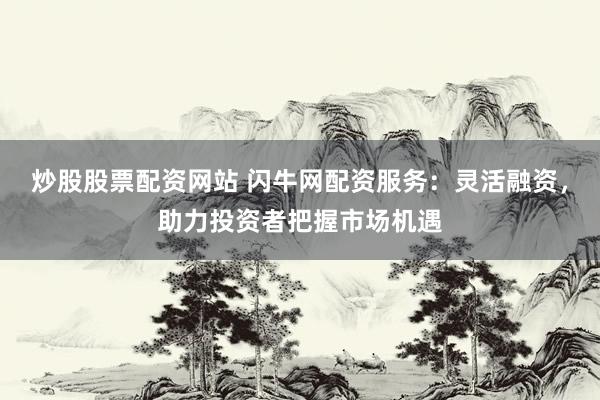 炒股股票配资网站 闪牛网配资服务：灵活融资，助力投资者把握市场机遇