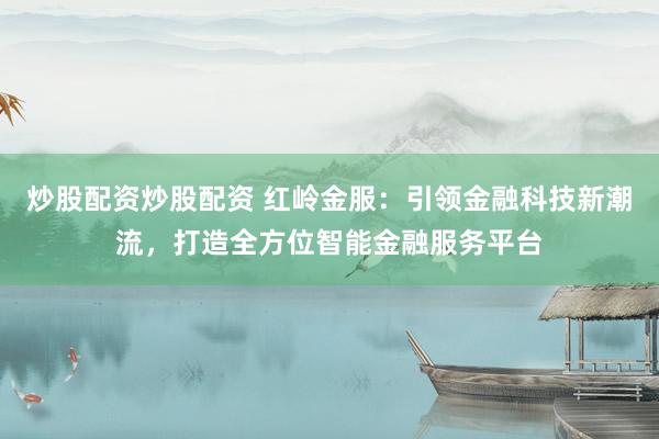 炒股配资炒股配资 红岭金服：引领金融科技新潮流，打造全方位智能金融服务平台