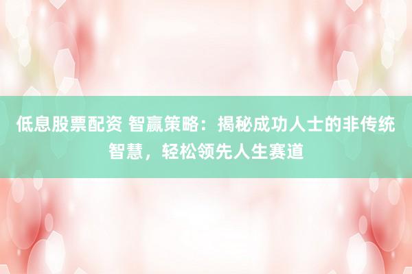 低息股票配资 智赢策略：揭秘成功人士的非传统智慧，轻松领先人生赛道