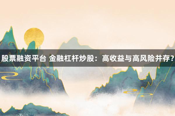 股票融资平台 金融杠杆炒股：高收益与高风险并存？