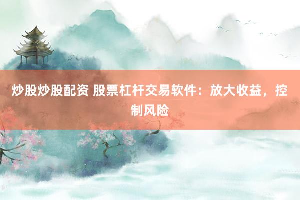 炒股炒股配资 股票杠杆交易软件：放大收益，控制风险