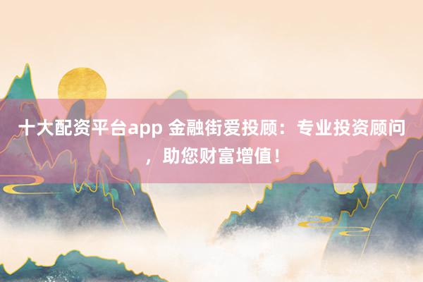 十大配资平台app 金融街爱投顾：专业投资顾问，助您财富增值！