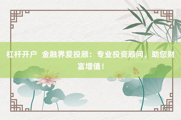 杠杆开户  金融界爱投顾：专业投资顾问，助您财富增值！