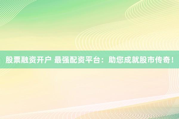 股票融资开户 最强配资平台：助您成就股市传奇！