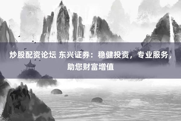 炒股配资论坛 东兴证券：稳健投资，专业服务，助您财富增值