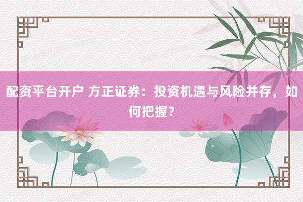 配资平台开户 方正证券：投资机遇与风险并存，如何把握？