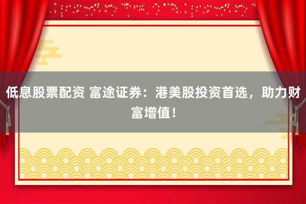 低息股票配资 富途证券：港美股投资首选，助力财富增值！