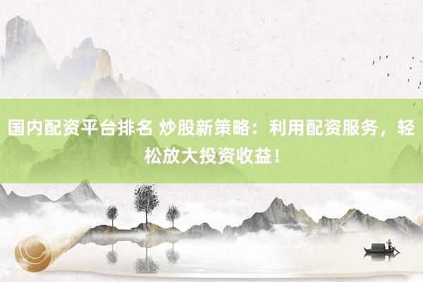 国内配资平台排名 炒股新策略：利用配资服务，轻松放大投资收益！