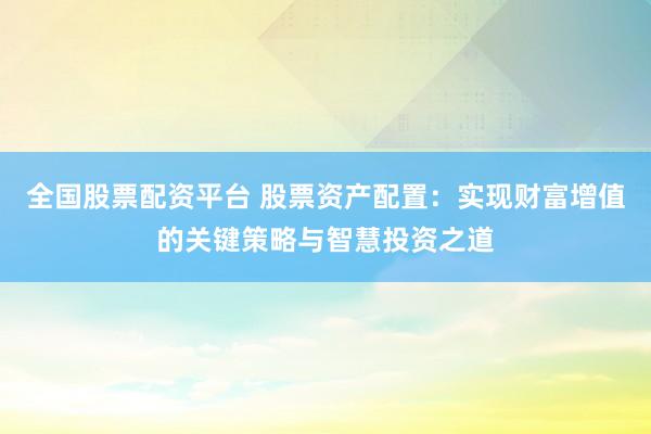 全国股票配资平台 股票资产配置：实现财富增值的关键策略与智慧投资之道