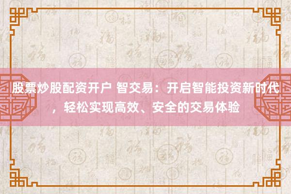 股票炒股配资开户 智交易:开启智能投资新时代,轻松实现高效、安全的交易体验