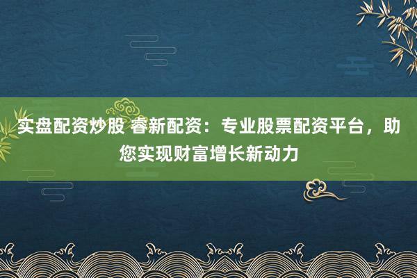 实盘配资炒股 睿新配资：专业股票配资平台，助您实现财富增长新动力