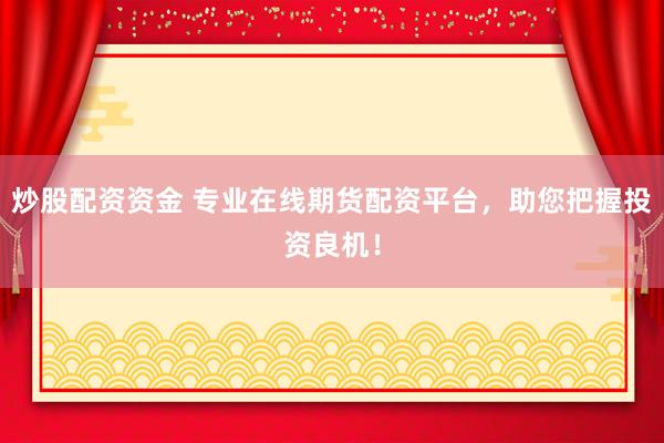炒股配资资金 专业在线期货配资平台，助您把握投资良机！