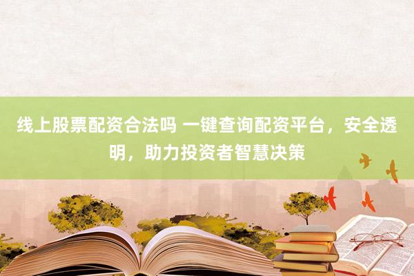 线上股票配资合法吗 一键查询配资平台，安全透明，助力投资者智慧决策