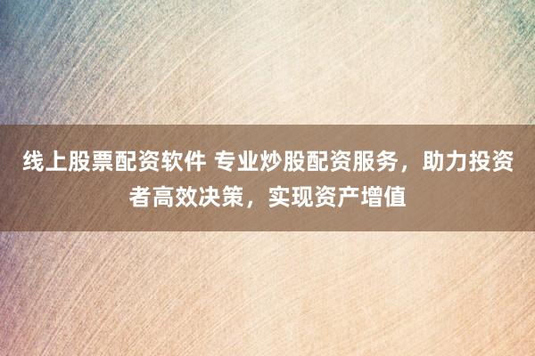 线上股票配资软件 专业炒股配资服务，助力投资者高效决策，实现资产增值