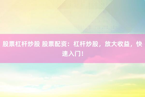 股票杠杆炒股 股票配资：杠杆炒股，放大收益，快速入门！