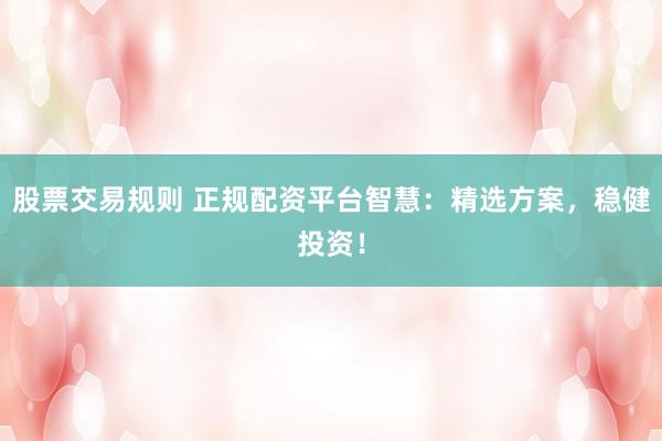 股票交易规则 正规配资平台智慧：精选方案，稳健投资！