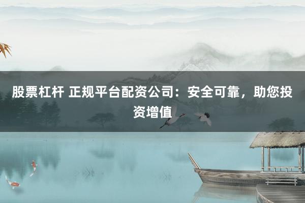股票杠杆 正规平台配资公司:安全可靠,助您投资增值