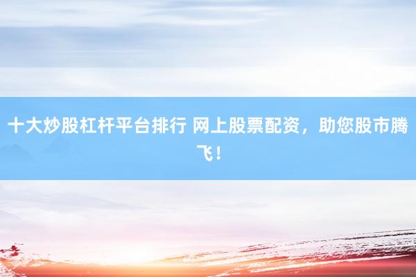 十大炒股杠杆平台排行 网上股票配资，助您股市腾飞！