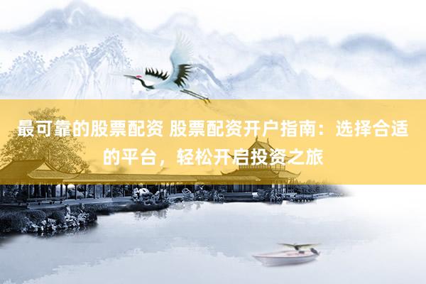 最可靠的股票配资 股票配资开户指南：选择合适的平台，轻松开启投资之旅
