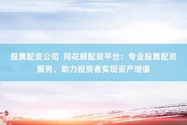 股票配资公司  同花顺配资平台：专业股票配资服务，助力投资者实现资产增值